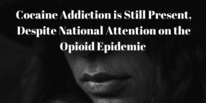 Cocaine Addiction is Still Present, Despite National Attention on the Opioid Epidemic